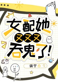 女配她又又又吞鬼了